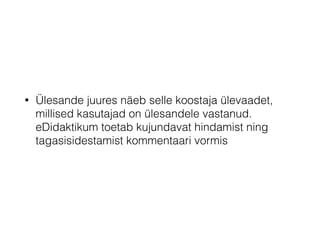 • Ülesande juures näeb selle koostaja ülevaadet,
millised kasutajad on ülesandele vastanud.
eDidaktikum toetab kujundavat hindamist ning
tagasisidestamist kommentaari vormis
 