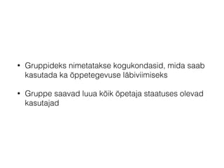• Gruppideks nimetatakse kogukondasid, mida saab
kasutada ka õppetegevuse läbiviimiseks
• Gruppe saavad luua kõik õpetaja staatuses olevad
kasutajad
 