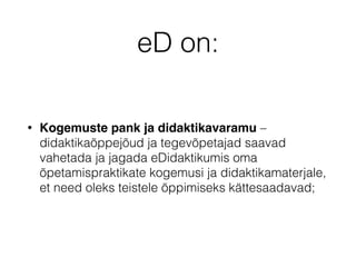 eD on:
• Kogemuste pank ja didaktikavaramu –
didaktikaõppejõud ja tegevõpetajad saavad
vahetada ja jagada eDidaktikumis oma
õpetamispraktikate kogemusi ja didaktikamaterjale,
et need oleks teistele õppimiseks kättesaadavad;
 