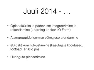 Juuli 2014 - …
• Õpianalüütika ja pädevuste integreerimine ja
rakendamine (Learning Locker, IQ Form)
• Alamgruppide loomise võimaluse arendamine
• eDidaktikumi tutvustamine (kasutajate koolitused,
töötoad, artiklid jm)
• Uuringute planeerimine
 