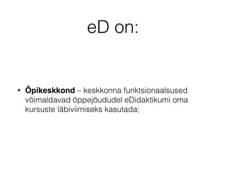 eD on:
• Õpikeskkond – keskkonna funktsionaalsused
võimaldavad õppejõududel eDidaktikumi oma
kursuste läbiviimiseks kasutada;
 