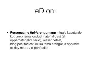 eD on:
• Personaalne õpi-/arengumapp – igale kasutajale
koguneb tema loodud materjalidest (sh
õppematerjalid, failid), ülesannetest,
blogipostitustest kokku tema arengut ja õppimist
esitlev mapp / e-portfoolio;
 