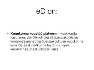 eD on:
• Kogukonna koostöö platvorm – keskkonda
kasutades viie ülikooli üleselt õpetajakoolituse
kontekstis areneb ka õpetajakoolituse kogukonna
koostöö, sest valdkonna teadmus liigub
keskkonnas ühest ülikoolist teise;
 
