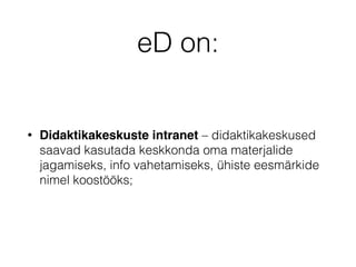 eD on:
• Didaktikakeskuste intranet – didaktikakeskused
saavad kasutada keskkonda oma materjalide
jagamiseks, info vahetamiseks, ühiste eesmärkide
nimel koostööks;
 