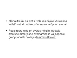 • eDidaktikumi esileht kuvab kasutajale värskeima
esiletõstetud uudise, sündmuse ja õppematerjali
• Registreerumine on avatud kõigile, õpetaja
staatuse materjalide avaldamiseks väljaspoole
gruppi annab haldaja (tammets@tlu.ee)
 
