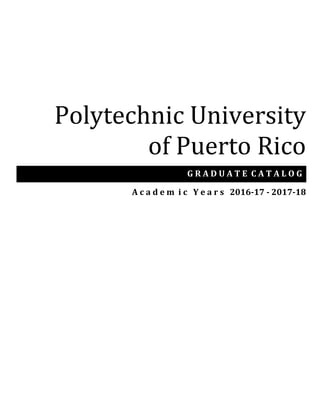 Polytechnic University
of Puerto Rico
U N D E R G R A D U A T E C A T A L O G
A c a d e m i c Y e a r s 2016-17 - 2017-18
G R A D U A T E C A T A L O G
 