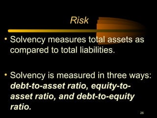26
• Solvency measures total assets as
compared to total liabilities.
• Solvency is measured in three ways:
debt-to-asset ratio, equity-to-
asset ratio, and debt-to-equity
ratio.
Risk
 