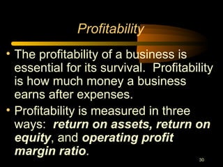 30
Profitability
• The profitability of a business is
essential for its survival. Profitability
is how much money a business
earns after expenses.
• Profitability is measured in three
ways: return on assets, return on
equity, and operating profit
margin ratio.
 