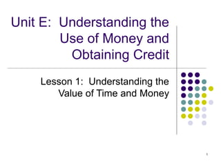 1
Unit E: Understanding the
Use of Money and
Obtaining Credit
Lesson 1: Understanding the
Value of Time and Money
 