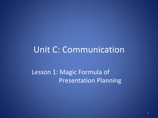 Unit C: Communication
Lesson 1: Magic Formula of
Presentation Planning
1
 