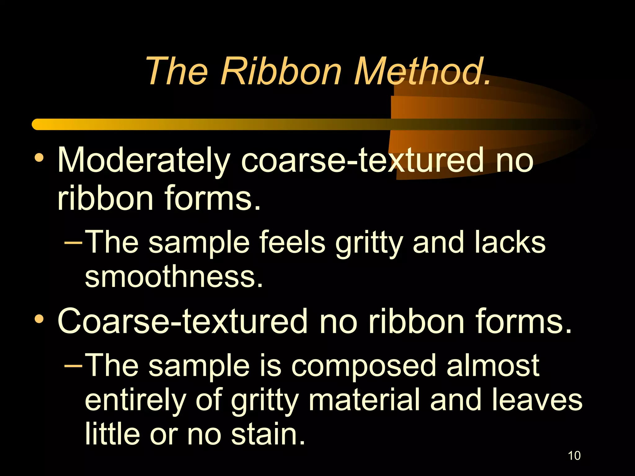 10
The Ribbon Method.
• Moderately coarse-textured no
ribbon forms.
–The sample feels gritty and lacks
smoothness.
• Coarse-textured no ribbon forms.
–The sample is composed almost
entirely of gritty material and leaves
little or no stain.
 
