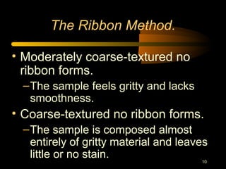 10
The Ribbon Method.
• Moderately coarse-textured no
ribbon forms.
–The sample feels gritty and lacks
smoothness.
• Coarse-textured no ribbon forms.
–The sample is composed almost
entirely of gritty material and leaves
little or no stain.
 