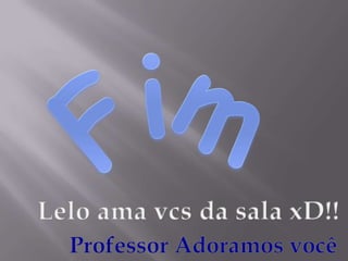 FimLelo ama vcs da sala xD!!Professor Adoramos você 