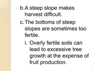 b.A steep slope makes
harvest difficult.
c.The bottoms of steep
slopes are sometimes too
fertile.
i. Overly fertile soils can
lead to excessive tree
growth at the expense of
fruit production.
7
 