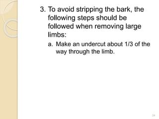 3. To avoid stripping the bark, the
following steps should be
followed when removing large
limbs:
a. Make an undercut about 1/3 of the
way through the limb.
24
 