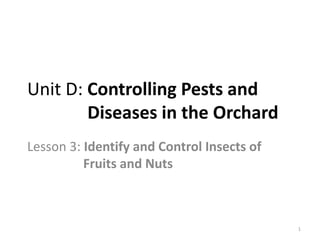 Unit D: Controlling Pests and
Diseases in the Orchard
Lesson 3: Identify and Control Insects of
Fruits and Nuts
1
 