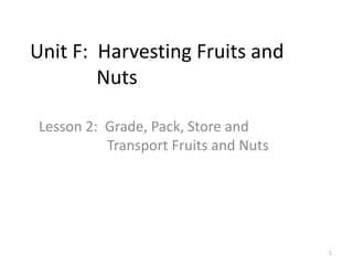 Unit F: Harvesting Fruits and
Nuts
Lesson 2: Grade, Pack, Store and
Transport Fruits and Nuts
1
 