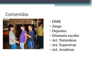 Contenidos
             •   HMB
             •   Juego
             •   Deportes
             •   Gimnasia escolar
             •   Act. Naturaleza
             •   Act. Expresivas
             •   Act. Acuáticas
 