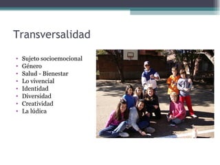 Transversalidad

•   Sujeto socioemocional
•   Género
•   Salud - Bienestar
•   Lo vivencial
•   Identidad
•   Diversidad
•   Creatividad
•   La lúdica
 