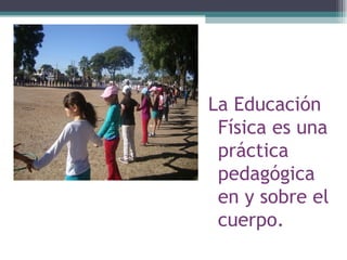 La Educación
 Física es una
 práctica
 pedagógica
 en y sobre el
 cuerpo.
 