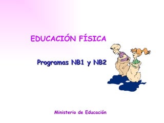 EDUCACIÓN FÍSICA


 Programas NB1 y NB2




     Ministerio de Educación
 