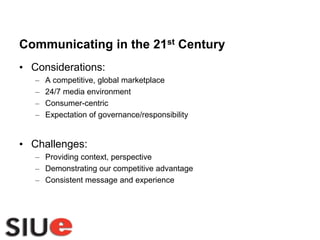 Communicating in the 21st CenturyConsiderations:A competitive, global marketplace24/7 media environmentConsumer-centricExpectation of governance/responsibilityChallenges:Providing context, perspectiveDemonstrating our competitive advantageConsistent message and experience