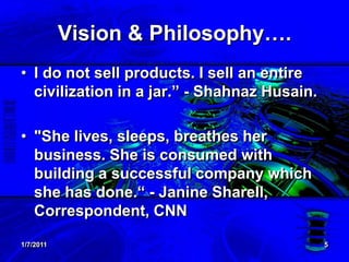 1/7/20115Vision & Philosophy….I do not sell products. I sell an entire civilization in a jar.” - Shahnaz Husain."She lives, sleeps, breathes her business. She is consumed with building a successful company which she has done.“ - Janine Sharell, Correspondent, CNN