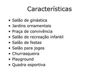 Características Salão de ginástica Jardins ornamentais Praça de convivência Salão de recreação infantil Salão de festas Salão para jogos Churrasqueira Playground Quadra esportiva 
