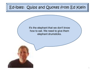 Ed-ibles: Quips and Quotes from Ed Klein




          It's the elephant that we don't know
           how to eat. We need to give them
                   elephant drumsticks.




                                                 1
 