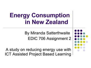Energy Consumption in New Zealand  By Miranda Satterthwaite  EDIC 706 Assignment 2 A study on reducing energy use with ICT Assisted Project Based Learning  