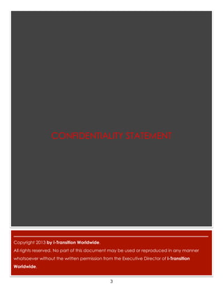 3
_________________________________________________________________________________________
Copyright 2013 by i-Transition Worldwide.
All rights reserved. No part of this document may be used or reproduced in any manner
whatsoever without the written permission from the Executive Director of i-Transition
Worldwide.
CONFIDENTIALITY STATEMENT
 