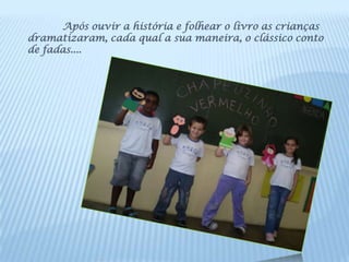 Após ouvir a história e folhear o livro as crianças
dramatizaram, cada qual a sua maneira, o clássico conto
de fadas....
 