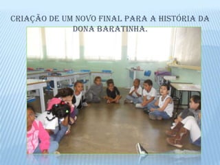 Criação de um novo final para a história da
             Dona Baratinha.
 