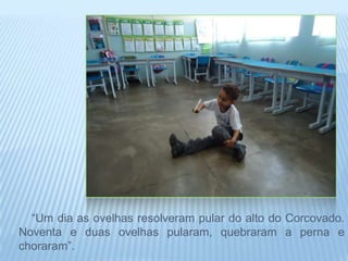 “Um dia as ovelhas resolveram pular do alto do Corcovado.
Noventa e duas ovelhas pularam, quebraram a perna e
choraram”.
 