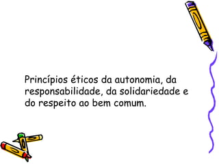 Princípios éticos da autonomia, da responsabilidade, da solidariedade e do respeito ao bem comum. 