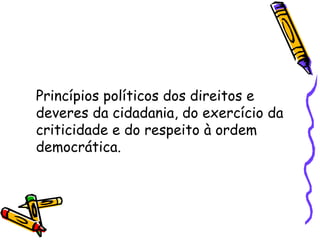 Princípios políticos dos direitos e deveres da cidadania, do exercício da criticidade e do respeito à ordem democrática. 