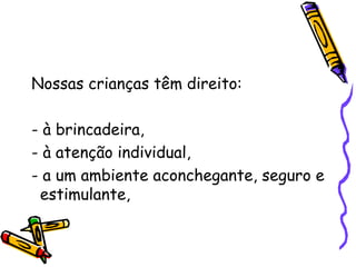 Nossas crianças têm direito: - à brincadeira, - à atenção individual, - a um ambiente aconchegante, seguro e estimulante, 