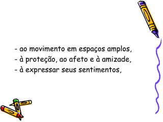 - ao movimento em espaços amplos, - à proteção, ao afeto e à amizade, - à expressar seus sentimentos, 