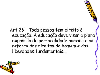 Art 26 – Toda pessoa tem direito à  educação. A educação deve visar a plena expansão da personalidade humana e ao reforço dos direitos do homem e das liberdades fundamentais... 