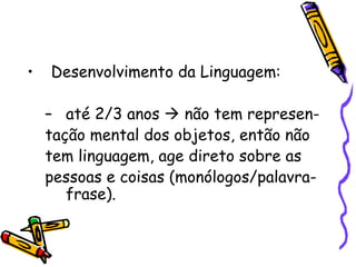 Desenvolvimento socio-afetivo: Desenvolvimento motor: Desenvolvimento da Linguagem: até 2/3 anos    não tem represen- tação mental dos objetos, então não tem linguagem, age direto sobre as pessoas e coisas (monólogos/palavra-frase). 