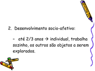 Desenvolvimento socio-afetivo: até 2/3 anos    individual, trabalha sozinho, os outros são objetos a serem explorados. 