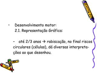 Desenvolvimento socio-afetivo: Desenvolvimento motor: 2.1. Representação Gráfica: até 2/3 anos    rabiscação, no final riscos circulares (células), dá diversas interpreta- ções ao que desenhou. 