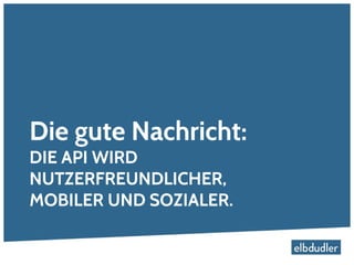 Die gute Nachricht:
DIE API WIRD
NUTZERFREUNDLICHER,
MOBILER UND SOZIALER.
 