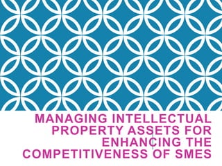 MANAGING INTELLECTUAL
PROPERTY ASSETS FOR
ENHANCING THE
COMPETITIVENESS OF SMES
 