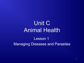 Unit C
Animal Health
Lesson 1
Managing Diseases and Parasites
1
 