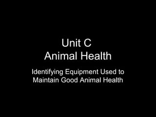 1
Unit C
Animal Health
Identifying Equipment Used to
Maintain Good Animal Health
 