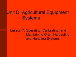 Unit D: Agricultural Equipment
Systems
Lesson 7: Operating, Calibrating, and
Maintaining Grain Harvesting
and Handling Systems
1
 
