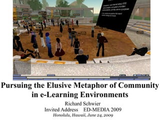 Pursuing the Elusive Metaphor of Community
        in e-Learning Environments
                    Richard Schwier
           Invited Address ED-MEDIA 2009
              Honolulu, Hawaii, June 24, 2009
 