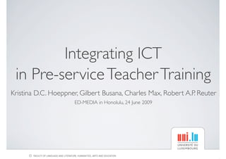 Integrating ICT
 in Pre-service Teacher Training
Kristina D.C. Hoeppner, Gilbert Busana, Charles Max, Robert A.P. Reuter
                      ED-MEDIA in Honolulu, 24 June 2009
 