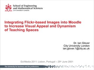 Integrating Flickr-based Images into Moodle
to Increase Visual Appeal and Dynamism
of Teaching Spaces
Dr. Ian Glover
City University London
ian.glover.1@city.ac.uk
Ed-Media 2011: Lisbon, Portugal – 29th
June 2011
 